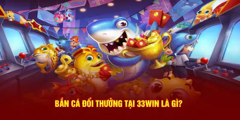 Bắn cá đổi thưởng tại 33WIN là gì?