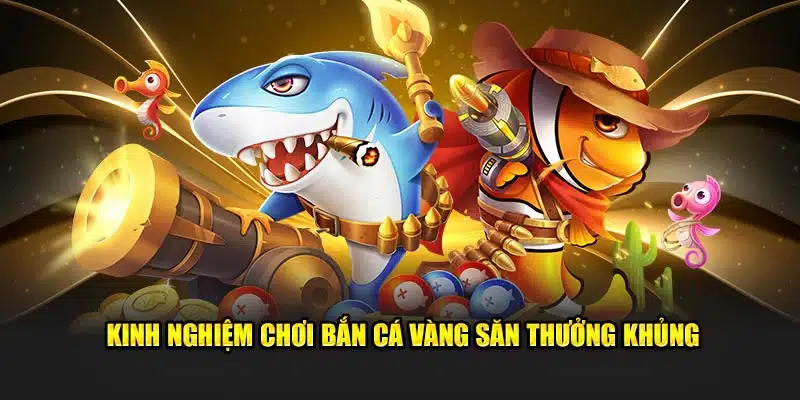 Kinh nghiệm chơi bắn cá vàng săn thưởng khủng